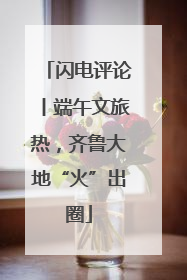 闪电评论丨端午文旅热，齐鲁大地“火”出圈
