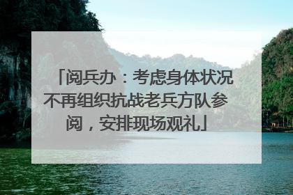 阅兵办：考虑身体状况不再组织抗战老兵方队参阅，安排现场观礼