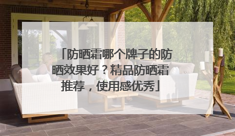 防晒霜哪个牌子的防晒效果好？精品防晒霜推荐，使用感优秀