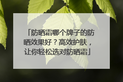 防晒霜哪个牌子的防晒效果好？高效护肤，让你轻松选对防晒霜
