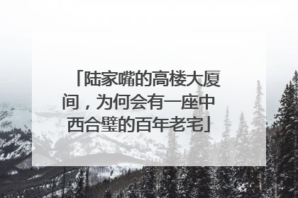 陆家嘴的高楼大厦间，为何会有一座中西合璧的百年老宅