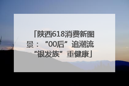 陕西618消费新图景：“00后”追潮流 “银发族”重健康