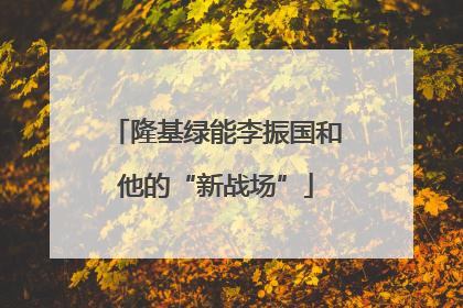 隆基绿能李振国和他的“新战场”