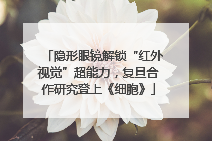 隐形眼镜解锁“红外视觉”超能力，复旦合作研究登上《细胞》