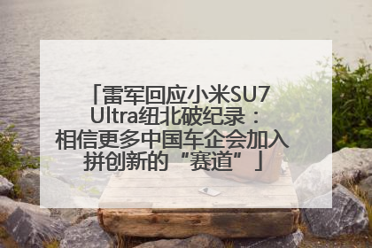 雷军回应小米SU7 Ultra纽北破纪录：相信更多中国车企会加入拼创新的“赛道”