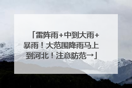 雷阵雨+中到大雨+暴雨！大范围降雨马上到河北！注意防范→