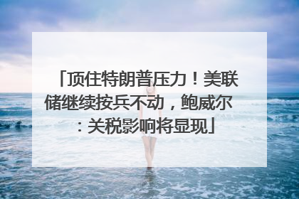 顶住特朗普压力！美联储继续按兵不动，鲍威尔：关税影响将显现