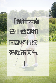 预计云南省中西部和南部将持续强降雨天气