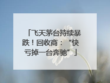 飞天茅台持续暴跌！回收商：“快亏掉一台奔驰”