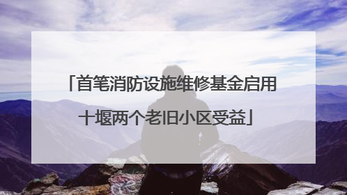 首笔消防设施维修基金启用 十堰两个老旧小区受益