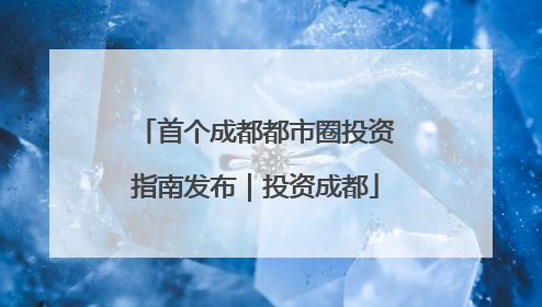 首个成都都市圈投资指南发布｜投资成都