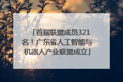 首届联盟成员321名！广东省人工智能与机器人产业联盟成立