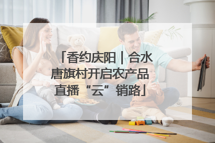 香约庆阳｜合水唐旗村开启农产品直播“云”销路