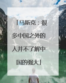 马斯克：很多中国之外的人并不了解中国的强大
