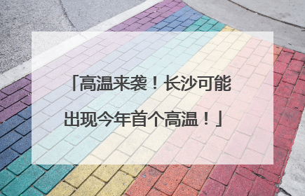 高温来袭！长沙可能出现今年首个高温！