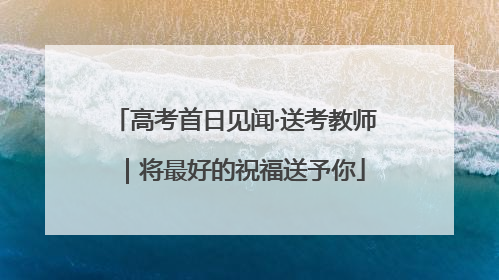 高考首日见闻·送考教师｜将最好的祝福送予你