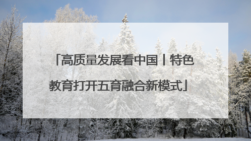 高质量发展看中国丨特色教育打开五育融合新模式