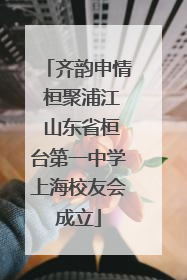 齐韵申情 桓聚浦江 山东省桓台第一中学上海校友会成立