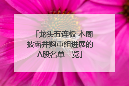 龙头五连板 本周披露并购重组进展的A股名单一览