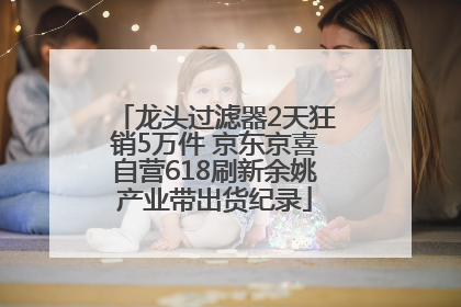 龙头过滤器2天狂销5万件 京东京喜自营618刷新余姚产业带出货纪录
