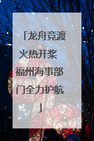 龙舟竞渡火热开桨 福州海事部门全力护航