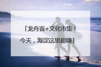 龙舟赛+文化市集！今天，海淀这里超嗨