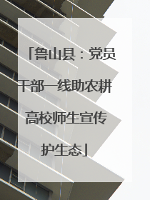 鲁山县：党员干部一线助农耕 高校师生宣传护生态