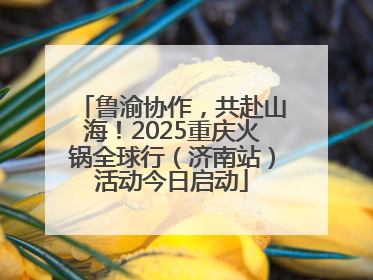 鲁渝协作，共赴山海！2025重庆火锅全球行（济南站）活动今日启动