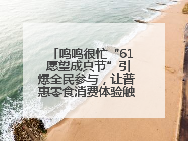 鸣鸣很忙“61 愿望成真节”引爆全民参与，让普惠零食消费体验触手可及