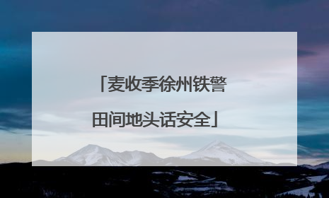 麦收季徐州铁警田间地头话安全