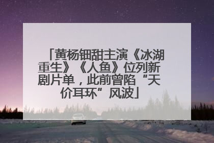 黄杨钿甜主演《冰湖重生》《人鱼》位列新剧片单，此前曾陷“天价耳环”风波