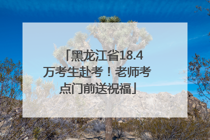 黑龙江省18.4万考生赴考！老师考点门前送祝福