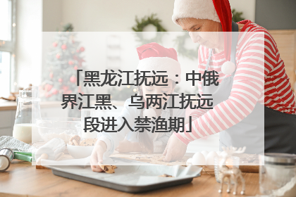 黑龙江抚远：中俄界江黑、乌两江抚远段进入禁渔期