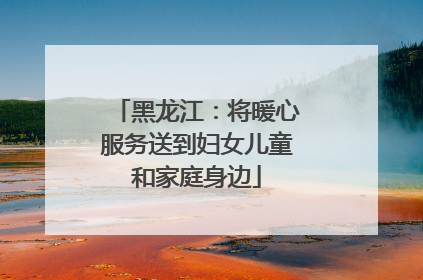 黑龙江：将暖心服务送到妇女儿童和家庭身边