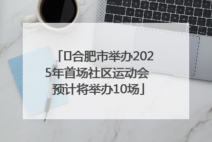 ﻿合肥市举办2025年首场社区运动会 预计将举办10场