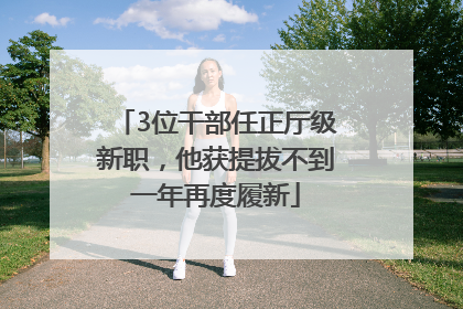 3位干部任正厅级新职，他获提拔不到一年再度履新
