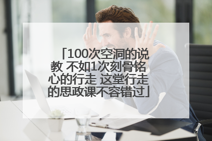 100次空洞的说教 不如1次刻骨铭心的行走 这堂行走的思政课不容错过