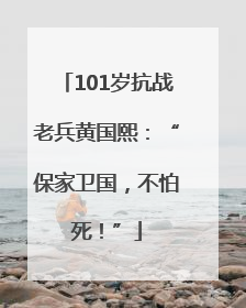 101岁抗战老兵黄国熙：“保家卫国，不怕死！”