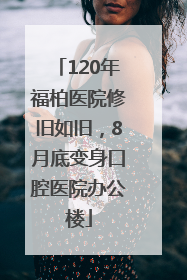 120年福柏医院修旧如旧，8月底变身口腔医院办公楼