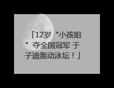 12岁“小孩姐”夺全国冠军 于子迪轰动泳坛！