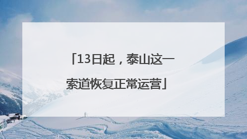 13日起，泰山这一索道恢复正常运营