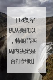 14架军机从美抵以，特朗普两周内决定是否打伊朗