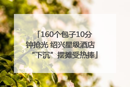 160个包子10分钟抢光 绍兴星级酒店“下沉”摆摊受热捧