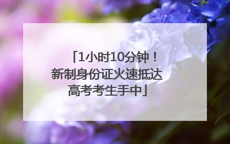 1小时10分钟！新制身份证火速抵达高考考生手中