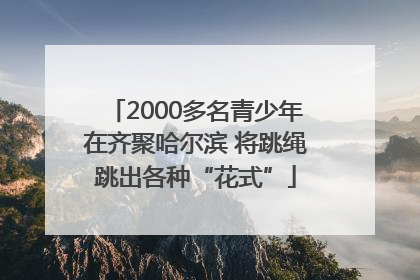 2000多名青少年在齐聚哈尔滨 将跳绳跳出各种“花式”