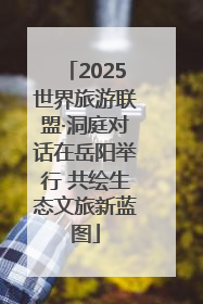 2025世界旅游联盟·洞庭对话在岳阳举行 共绘生态文旅新蓝图