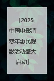 2025中国电影消费年惠民观影活动盛大启动