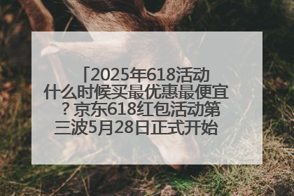 2025年618活动什么时候买最优惠最便宜？京东618红包活动第三波5月28日正式开始附满减优惠攻略一览