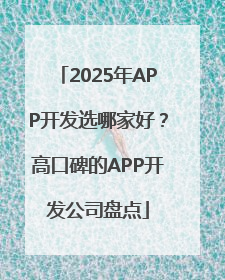 2025年APP开发选哪家好？高口碑的APP开发公司盘点