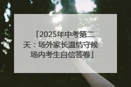 2025年中考第二天：场外家长温情守候 场内考生自信答卷